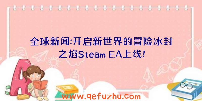 全球新闻:开启新世界的冒险冰封之焰Steam